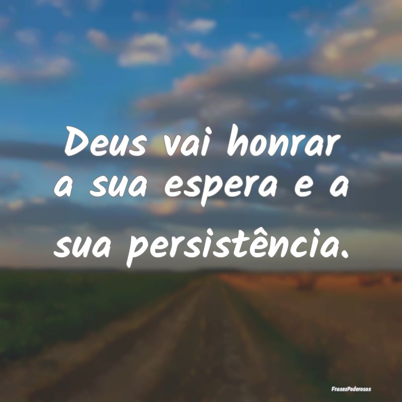 Deus vai honrar a sua espera e a sua persistência...