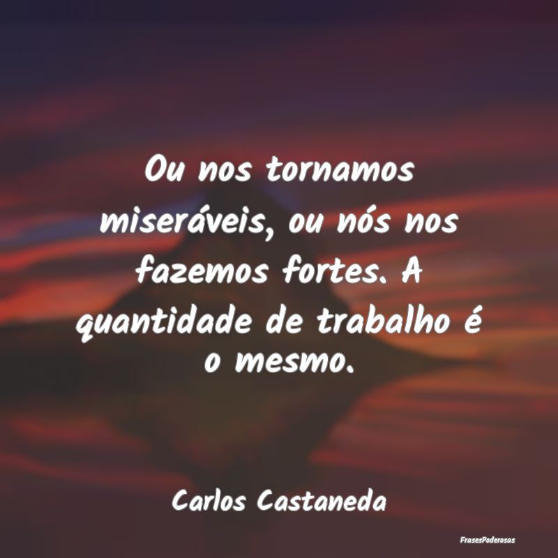 Ou nos tornamos miseráveis, ou nós nos fazemos f...