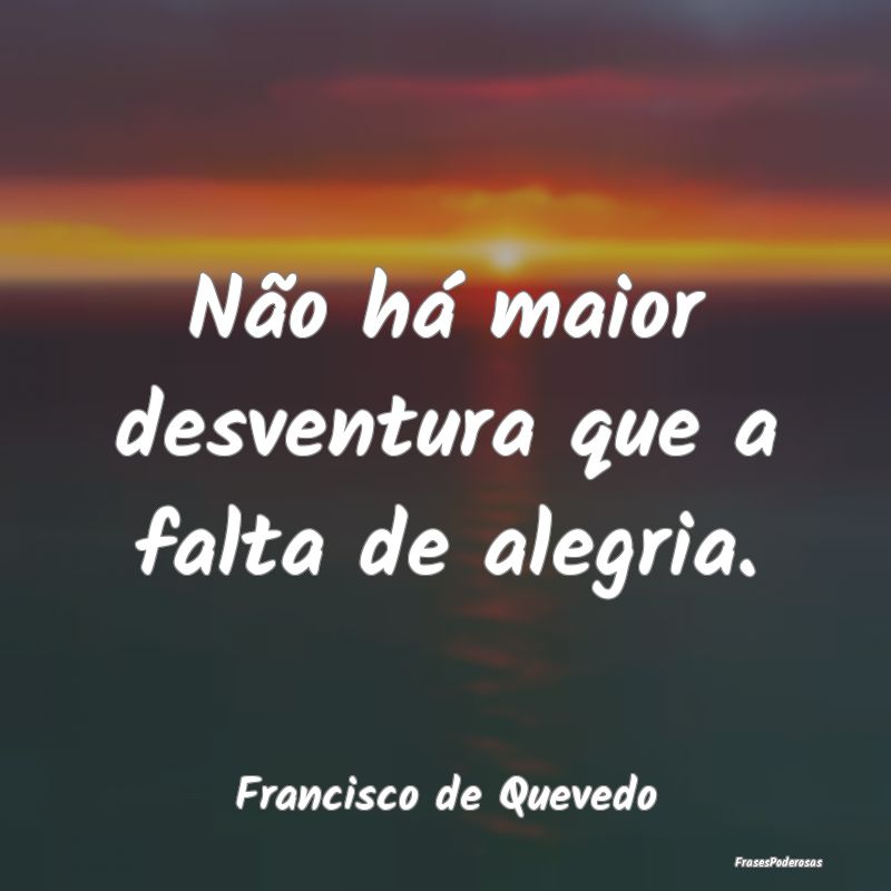 Não há maior desventura que a falta de alegria....