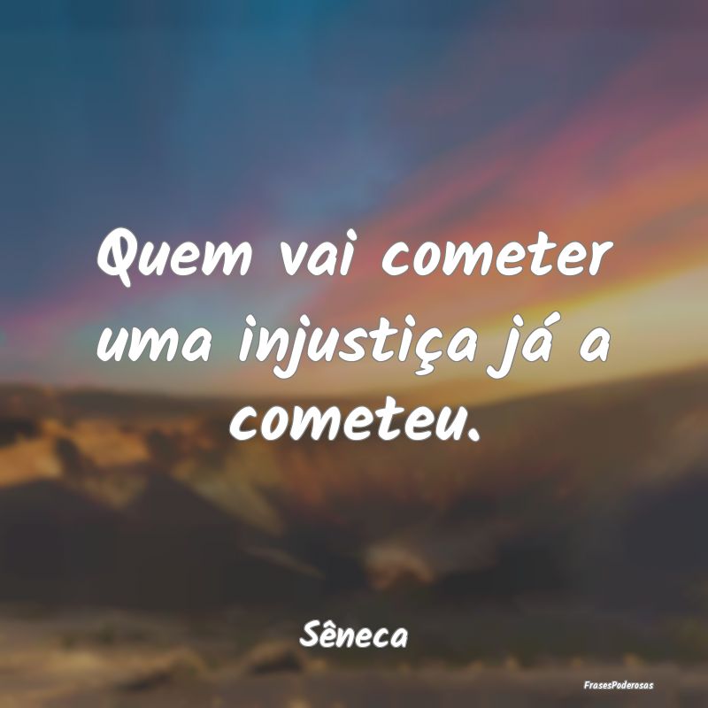 Quem vai cometer uma injustiça já a cometeu....