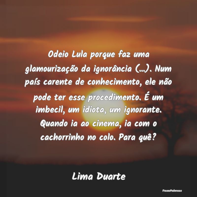 Odeio Lula porque faz uma glamourização da ignor... Odeio Lula porque faz uma glamourização da ignor...