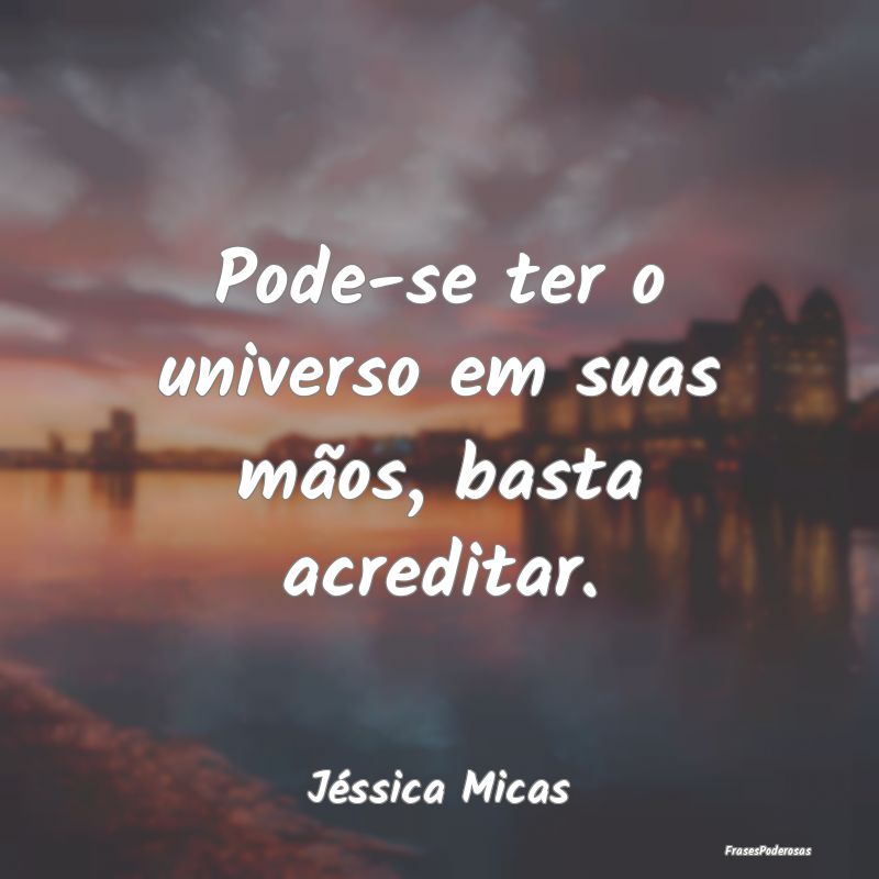 Pode-se ter o universo em suas mãos, basta acredi...