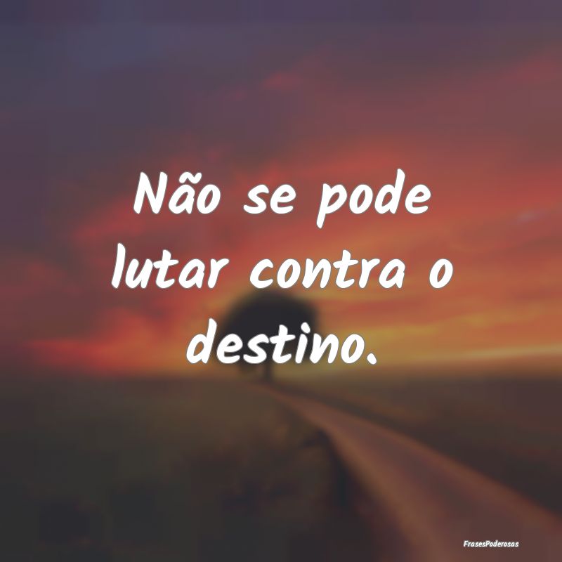 Não se pode lutar contra o destino.
...