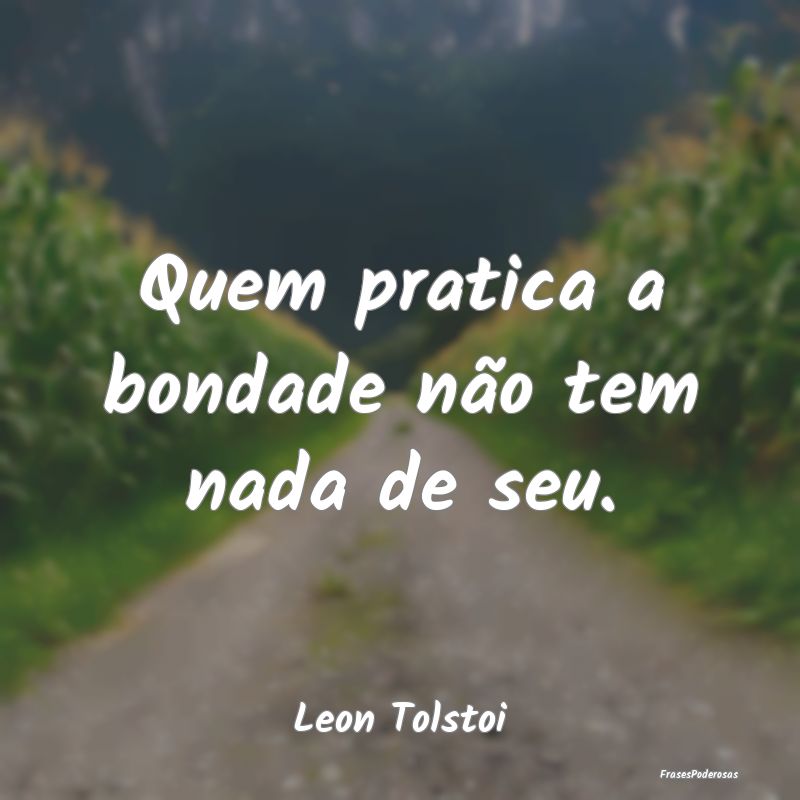 Quem pratica a bondade não tem nada de seu....