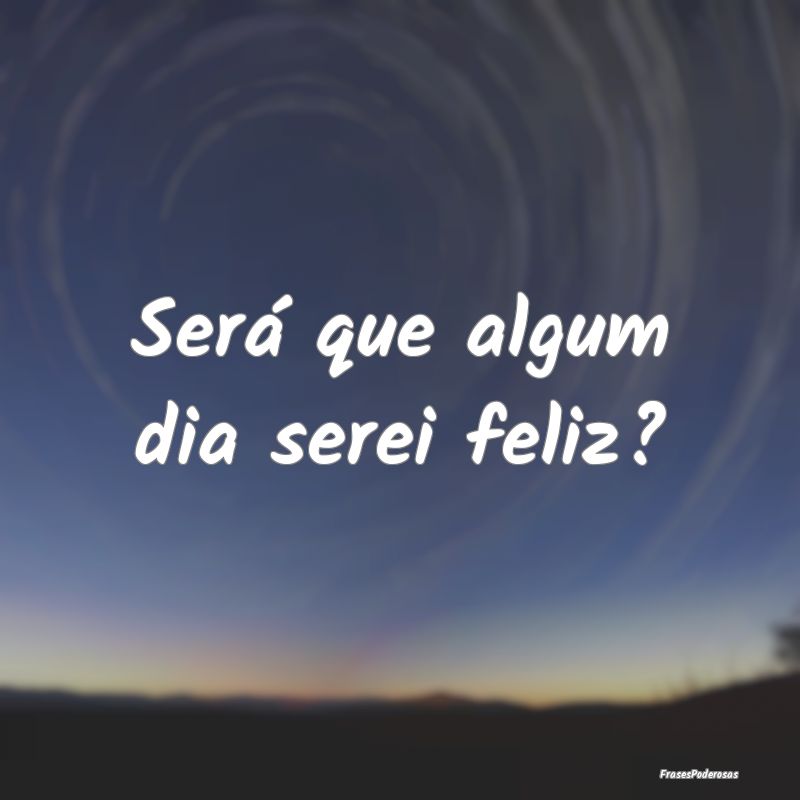 Será que algum dia serei feliz?
...