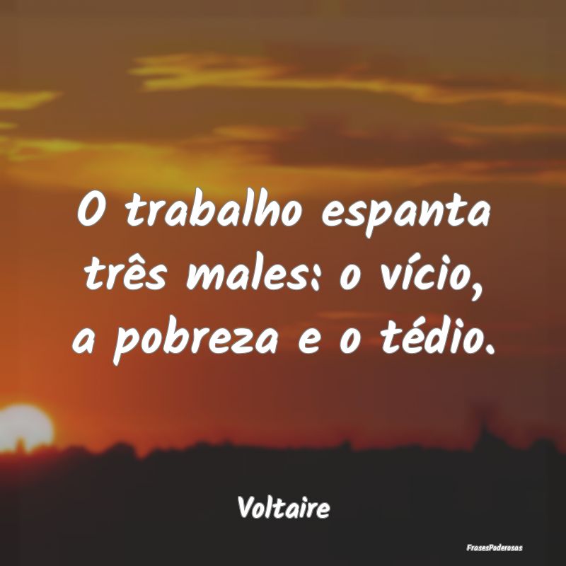 Frases de Vicios - O trabalho espanta três males: o vício, a pobrez...