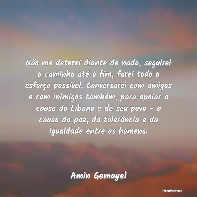 Não me deterei diante de nada, seguirei o caminho... Não me deterei diante de nada, seguirei o caminho...
