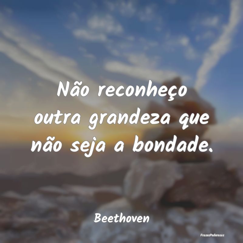 Não reconheço outra grandeza que não seja a bon...