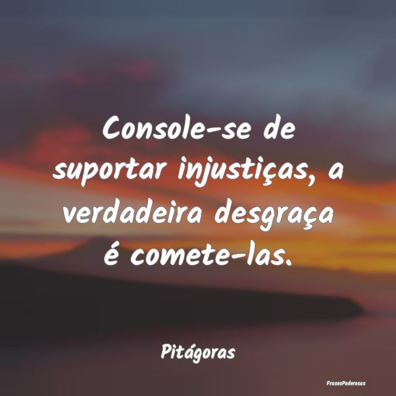 Console-se de suportar injustiças, a verdadeira d...