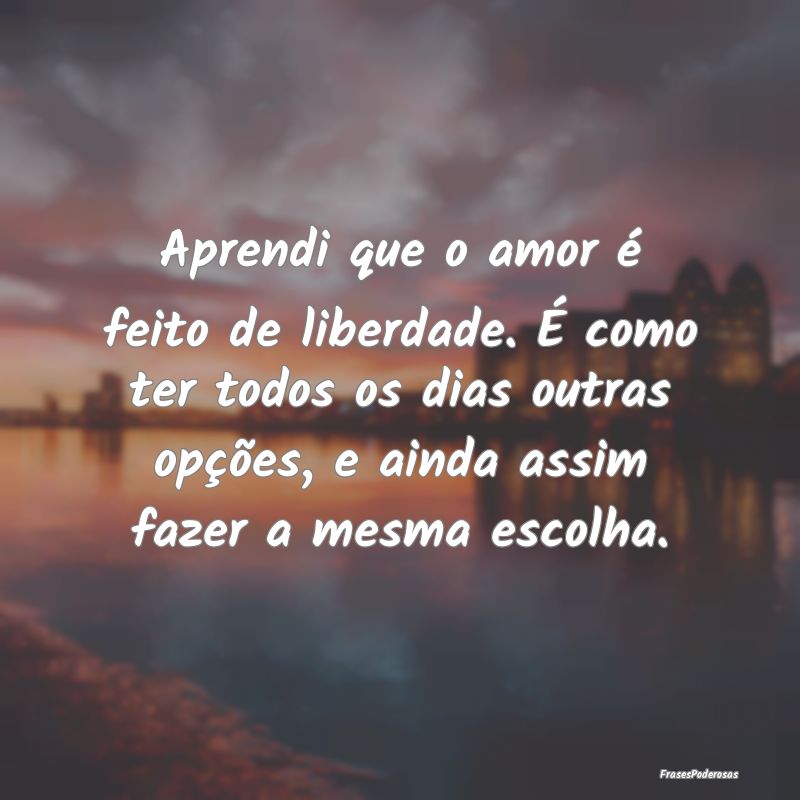 Aprendi que o amor é feito de liberdade. É como ... Aprendi que o amor é feito de liberdade. É como ...