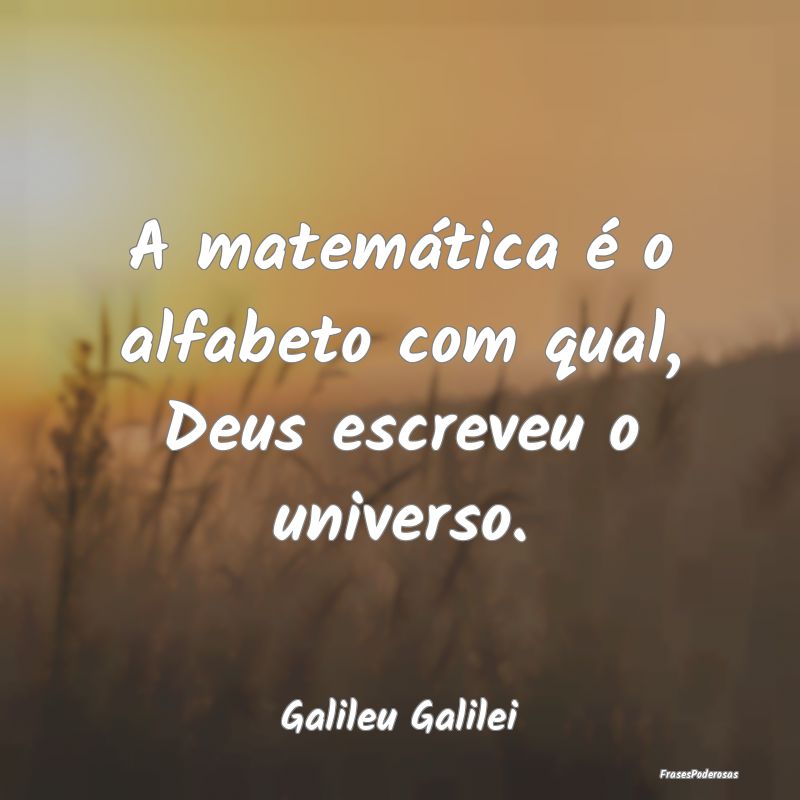 A matemática é o alfabeto com qual, Deus escreve...