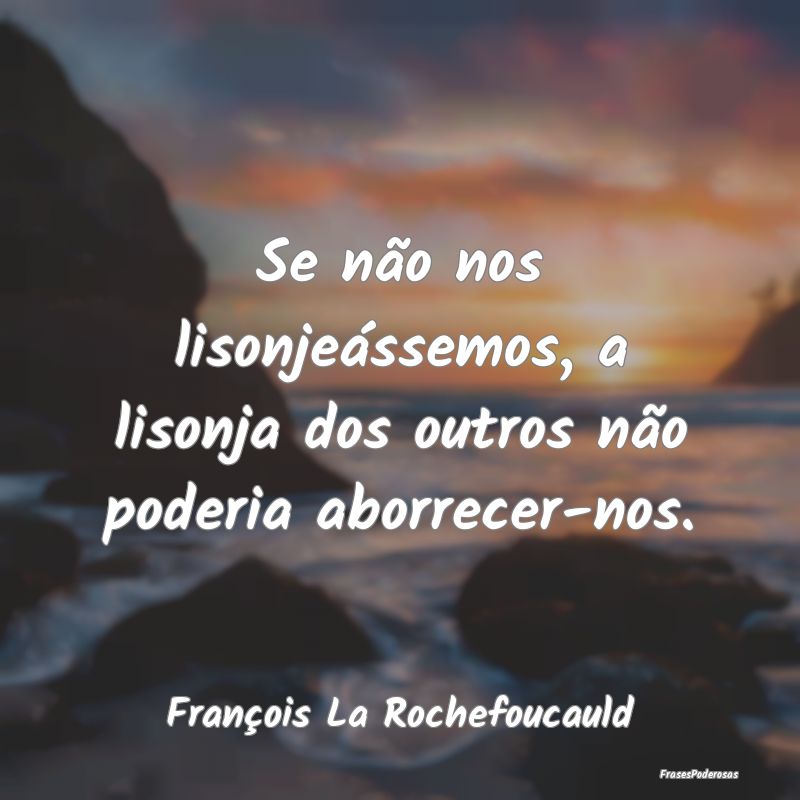 Se não nos lisonjeássemos, a lisonja dos outros ...