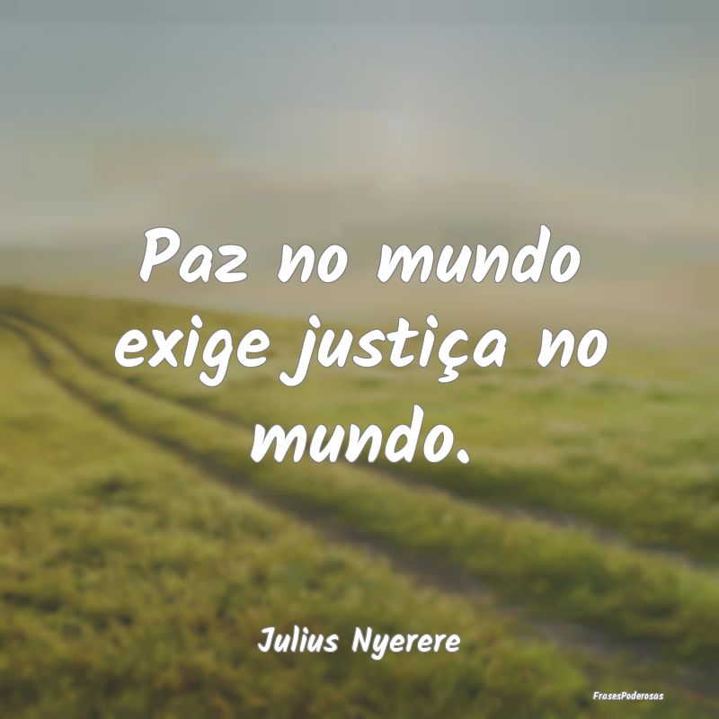 Paz no mundo exige justiça no mundo....