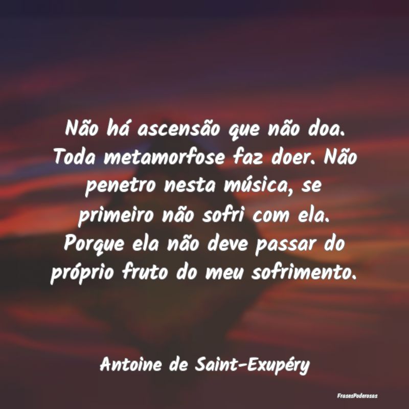 Não há ascensão que não doa. Toda metamorfose ...