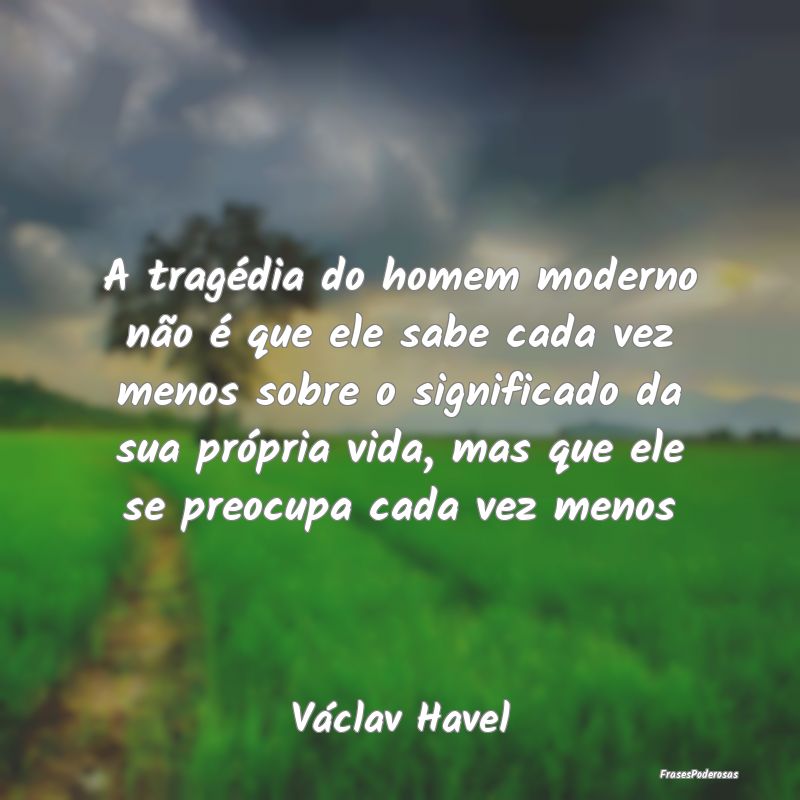 A tragédia do homem moderno não é que ele sabe ...