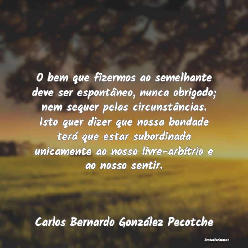O bem que fizermos ao semelhante deve ser espontâ... O bem que fizermos ao semelhante deve ser espontâ...