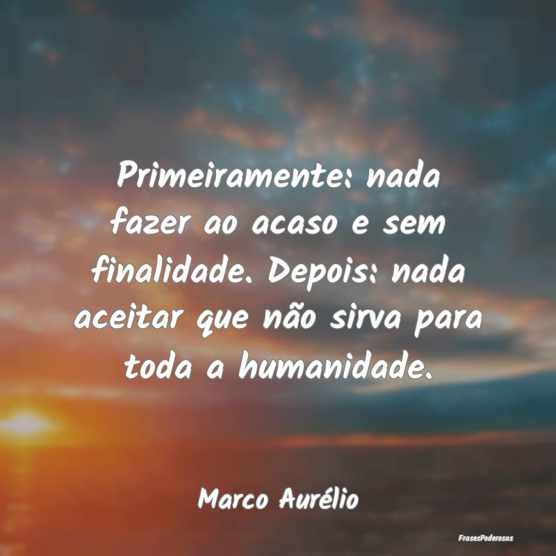 Primeiramente: nada fazer ao acaso e sem finalidad... Primeiramente: nada fazer ao acaso e sem finalidad...