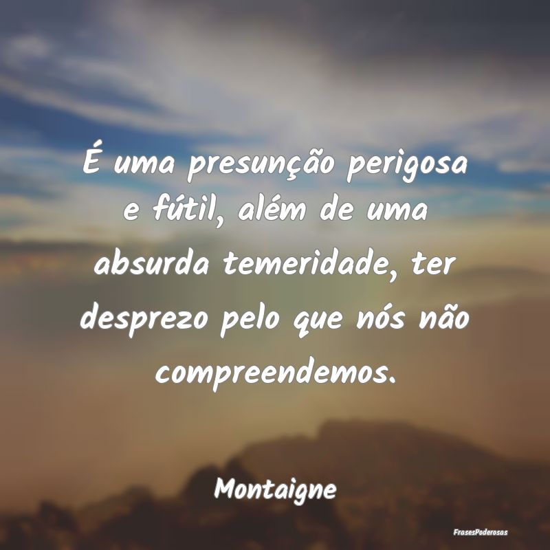 É uma presunção perigosa e fútil, além de uma... É uma presunção perigosa e fútil, além de uma...
