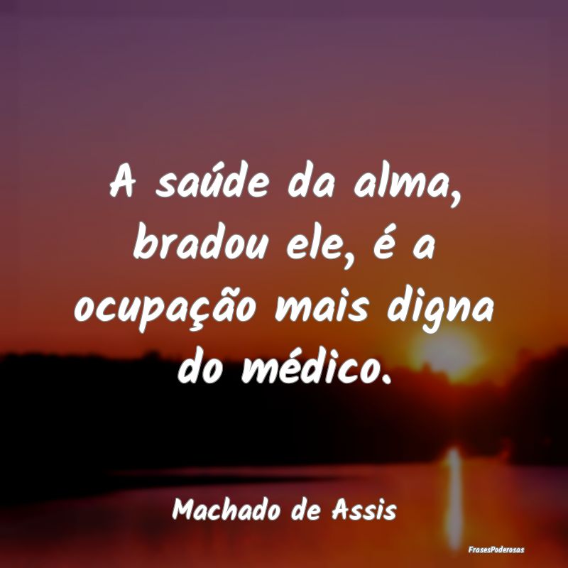 A saúde da alma, bradou ele, é a ocupação mais...