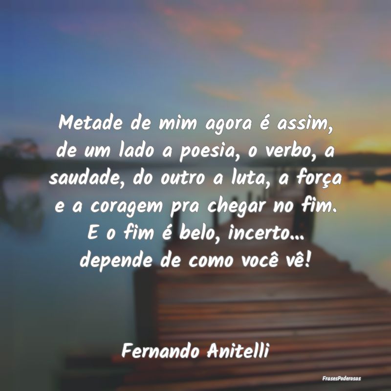 Metade de mim agora é assim, de um lado a poesia,... Metade de mim agora é assim, de um lado a poesia,...