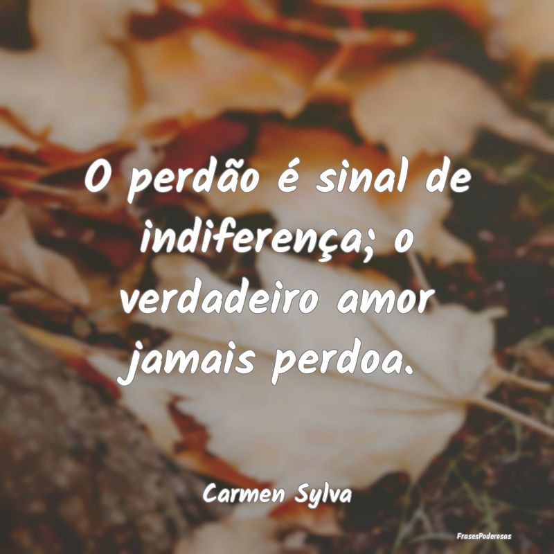 O perdão é sinal de indiferença; o verdadeiro a...