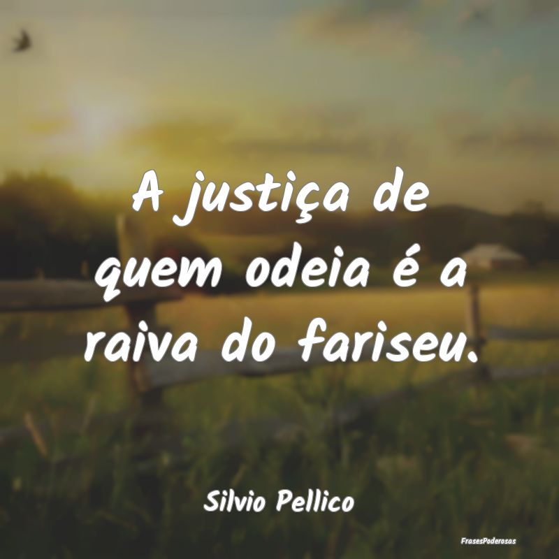 A justiça de quem odeia é a raiva do fariseu....