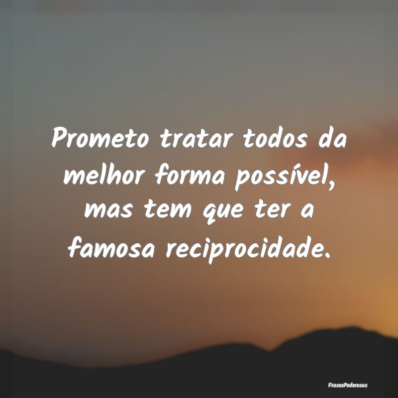 Prometo tratar todos da melhor forma possível, ma...