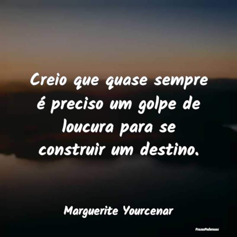 Creio que quase sempre é preciso um golpe de louc...