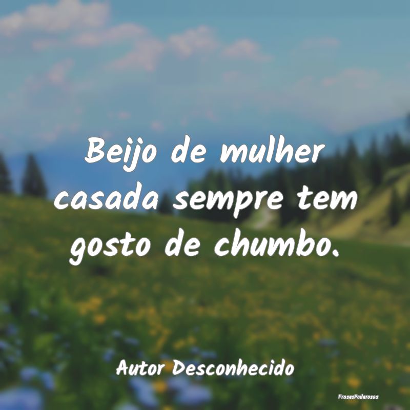 Beijo de mulher casada sempre tem gosto de chumbo....