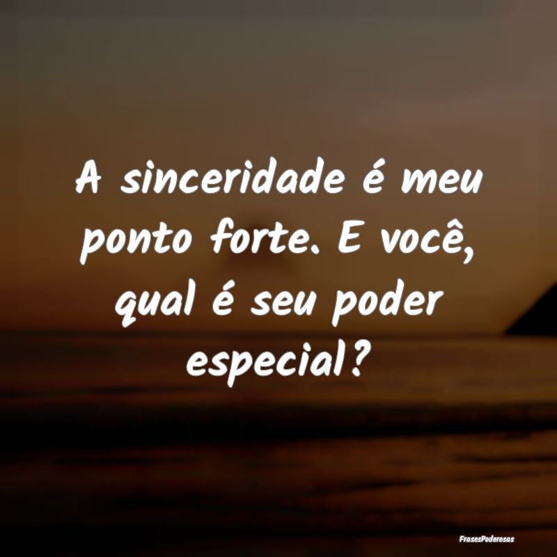 A sinceridade é meu ponto forte. E você, qual é...