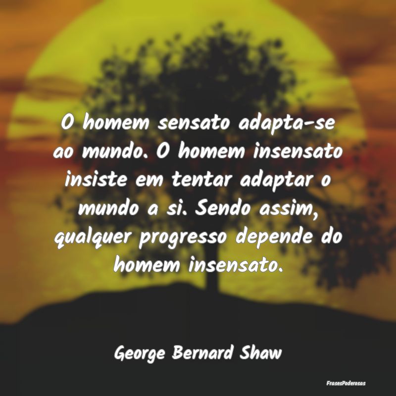 O homem sensato adapta-se ao mundo. O homem insens... O homem sensato adapta-se ao mundo. O homem insens...