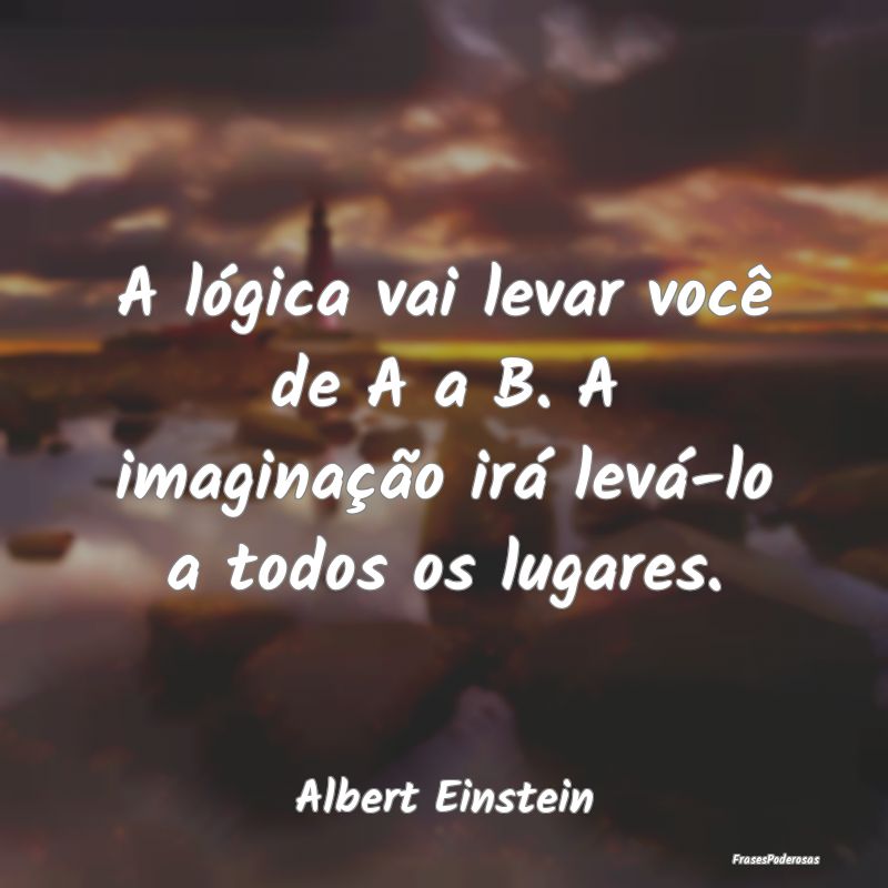 A lógica vai levar você de A a B. A imaginação... A lógica vai levar você de A a B. A imaginação...