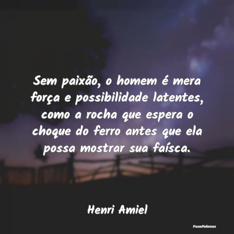 Sem paixão, o homem é mera força e possibilidad... Sem paixão, o homem é mera força e possibilidad...