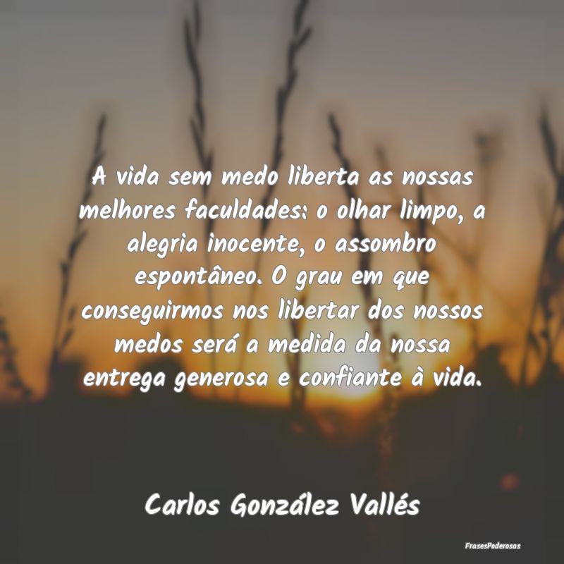 A vida sem medo liberta as nossas melhores faculda... A vida sem medo liberta as nossas melhores faculda...
