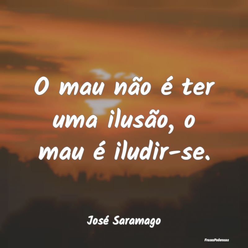O mau não é ter uma ilusão, o mau é iludir-se....