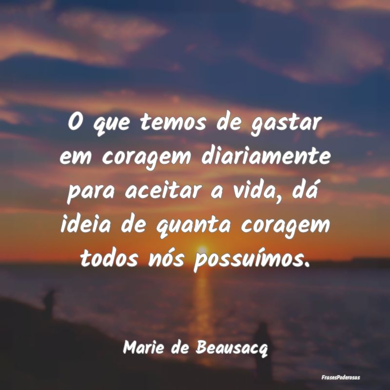 O que temos de gastar em coragem diariamente para ... O que temos de gastar em coragem diariamente para ...