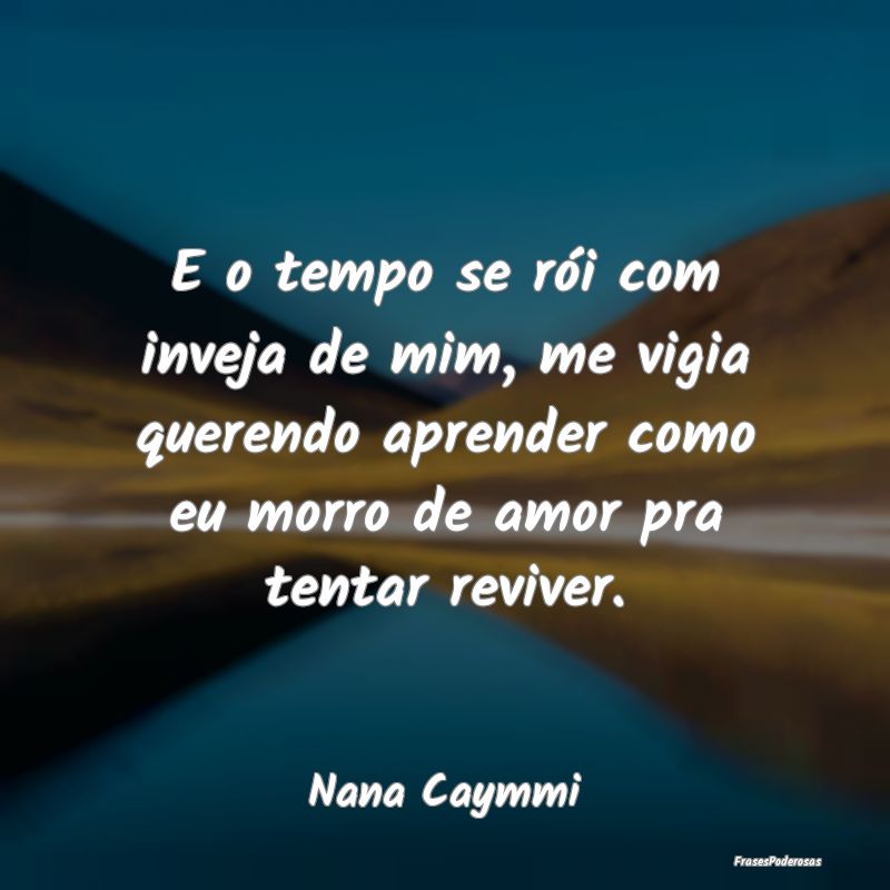 E o tempo se rói com inveja de mim, me vigia quer... E o tempo se rói com inveja de mim, me vigia quer...