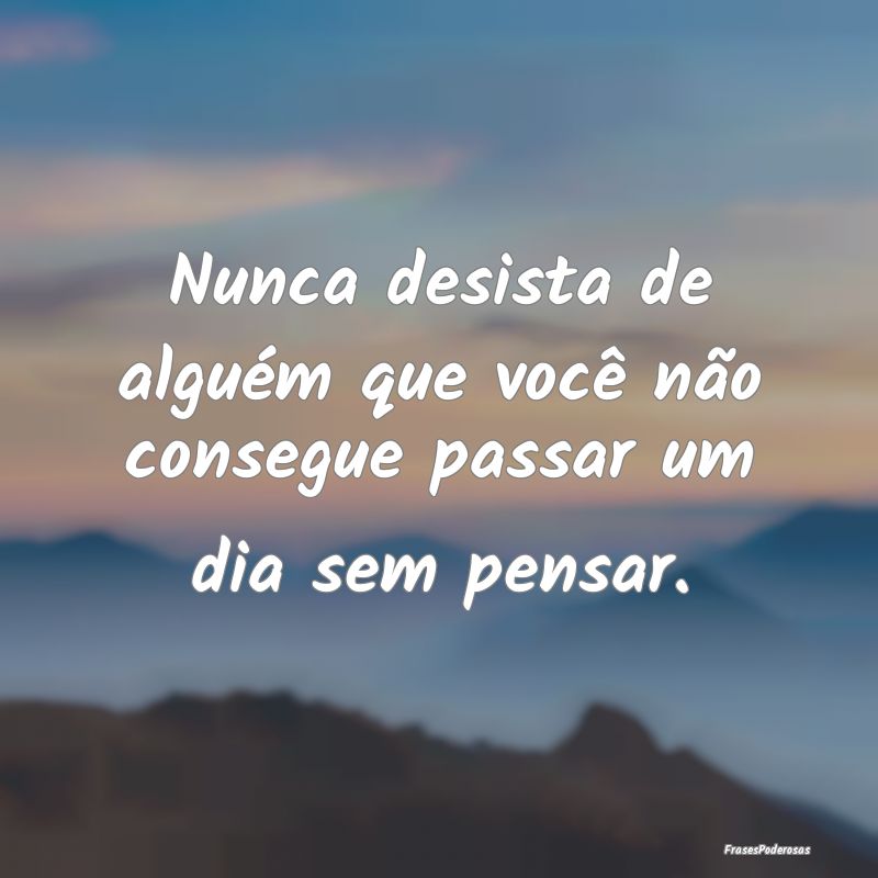 Nunca desista de alguém que você não consegue p...