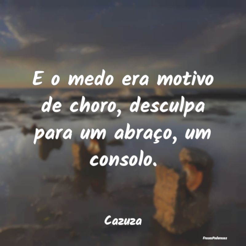 E o medo era motivo de choro, desculpa para um abr...