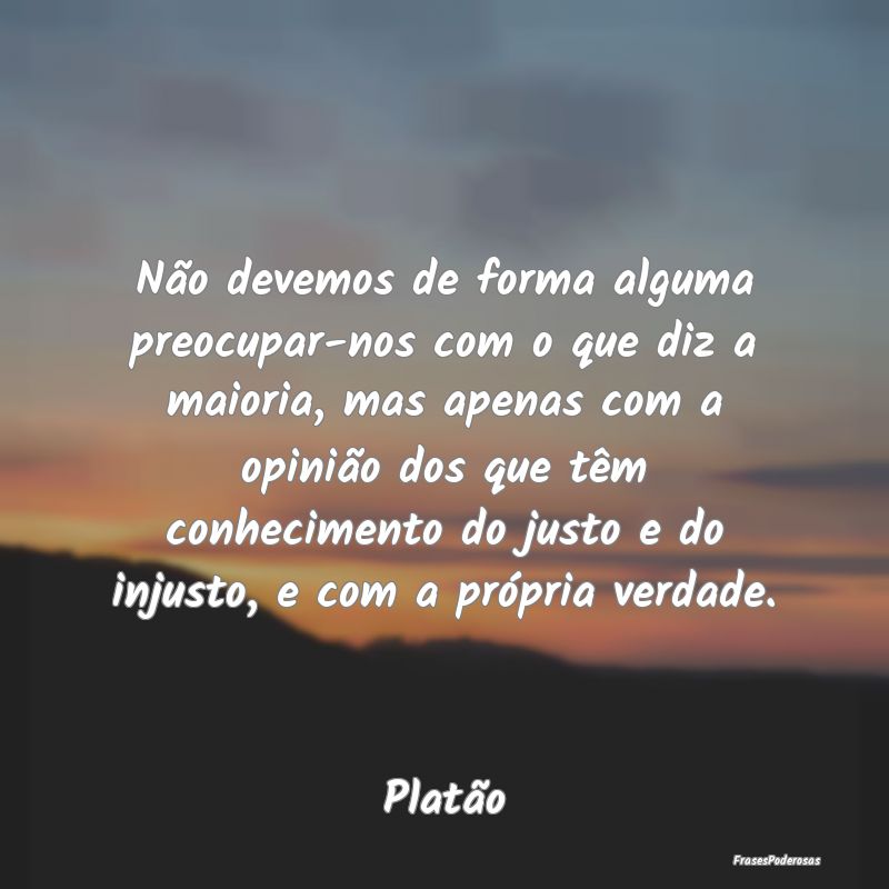 Não devemos de forma alguma preocupar-nos com o q... Não devemos de forma alguma preocupar-nos com o q...