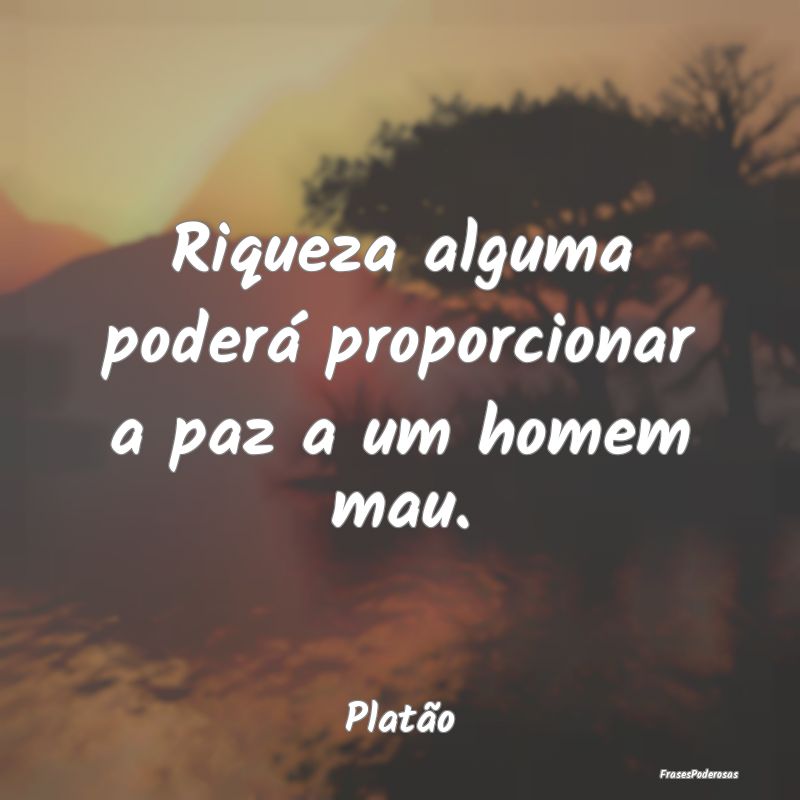 Riqueza alguma poderá proporcionar a paz a um hom...