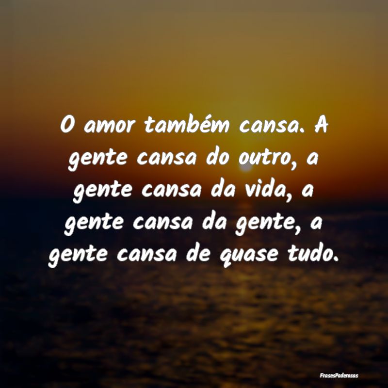 O amor também cansa. A gente cansa do outro, a ge... O amor também cansa. A gente cansa do outro, a ge...