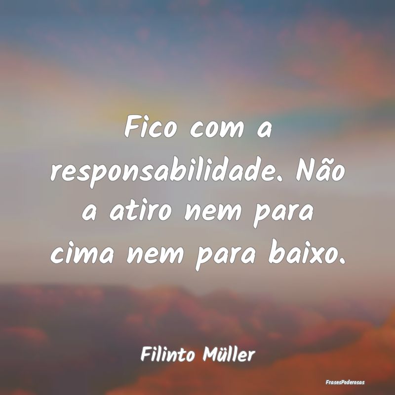 Fico com a responsabilidade. Não a atiro nem para...