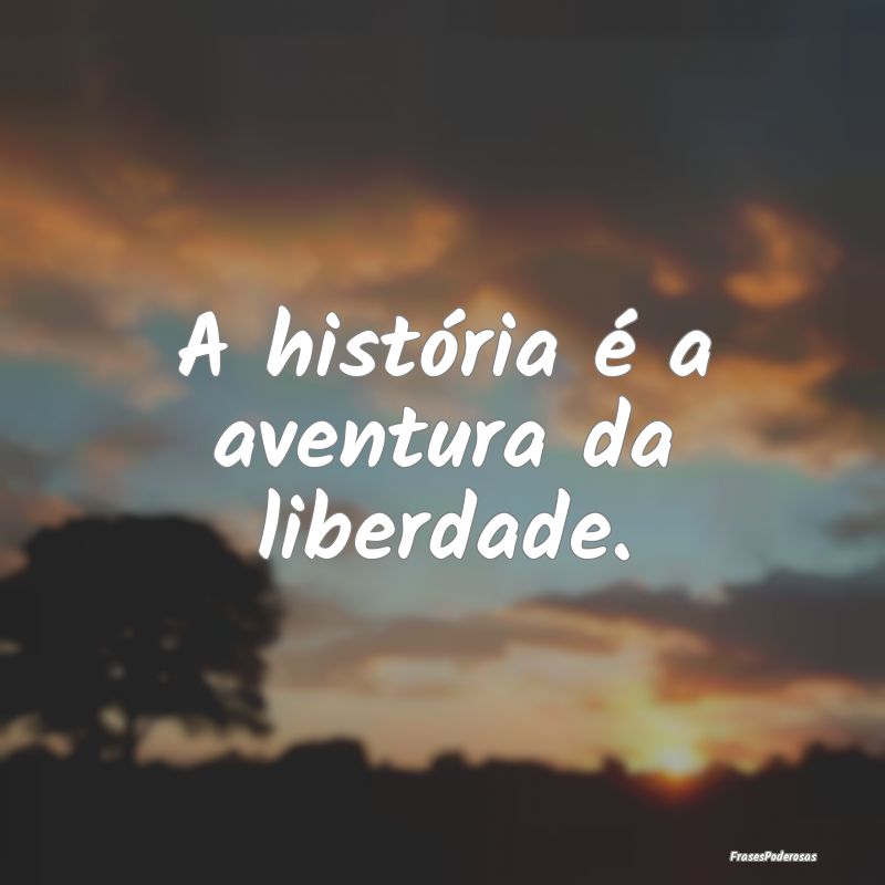 A história é a aventura da liberdade.
...