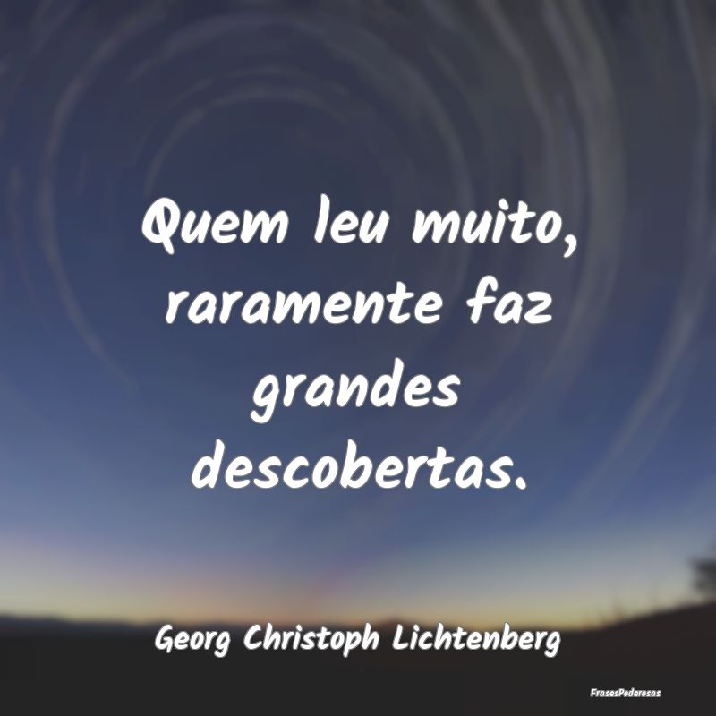 Quem leu muito, raramente faz grandes descobertas....