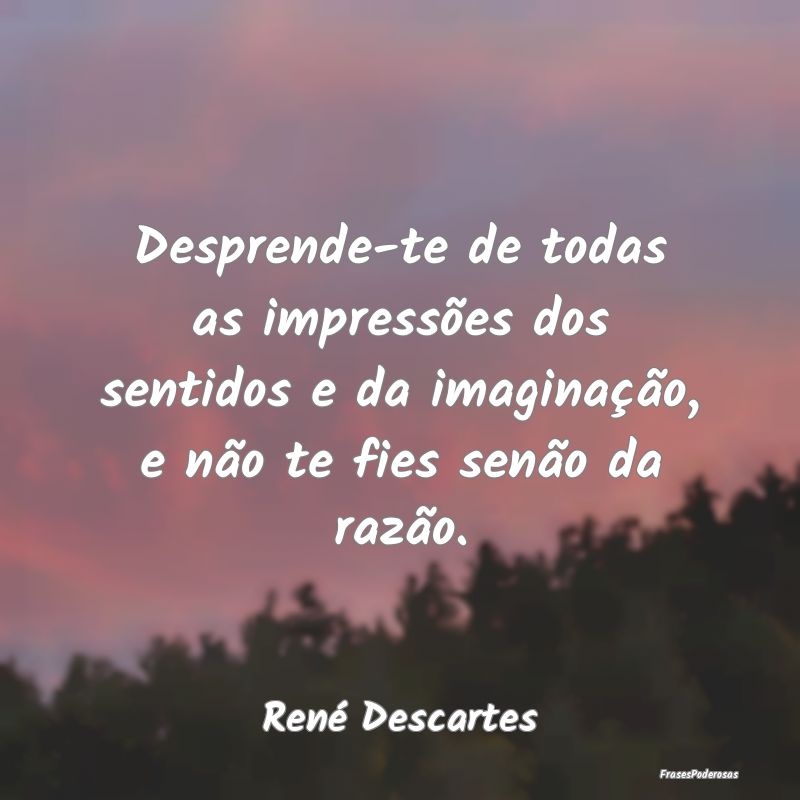 Desprende-te de todas as impressões dos sentidos ... Desprende-te de todas as impressões dos sentidos ...