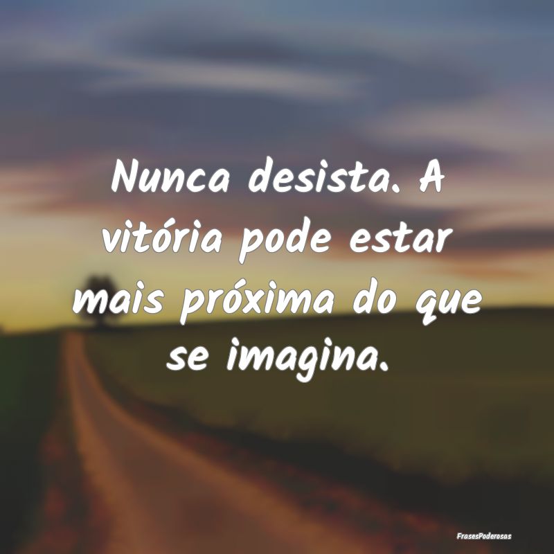 Nunca desista. A vitória pode estar mais próxima...