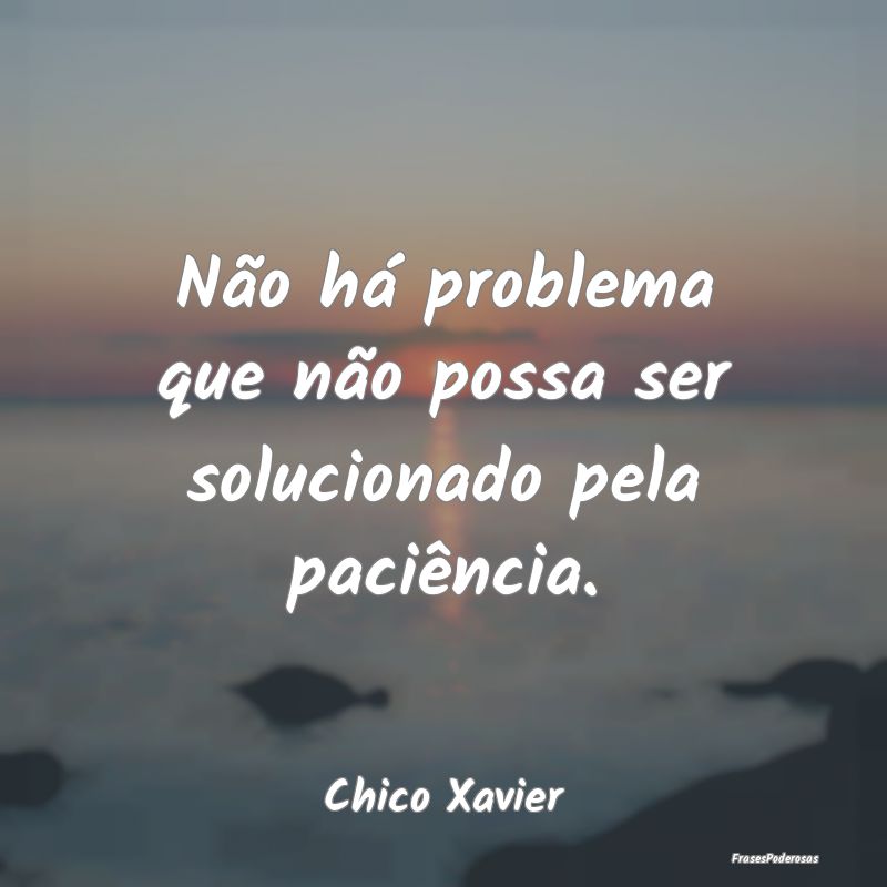 Não há problema que não possa ser solucionado p...