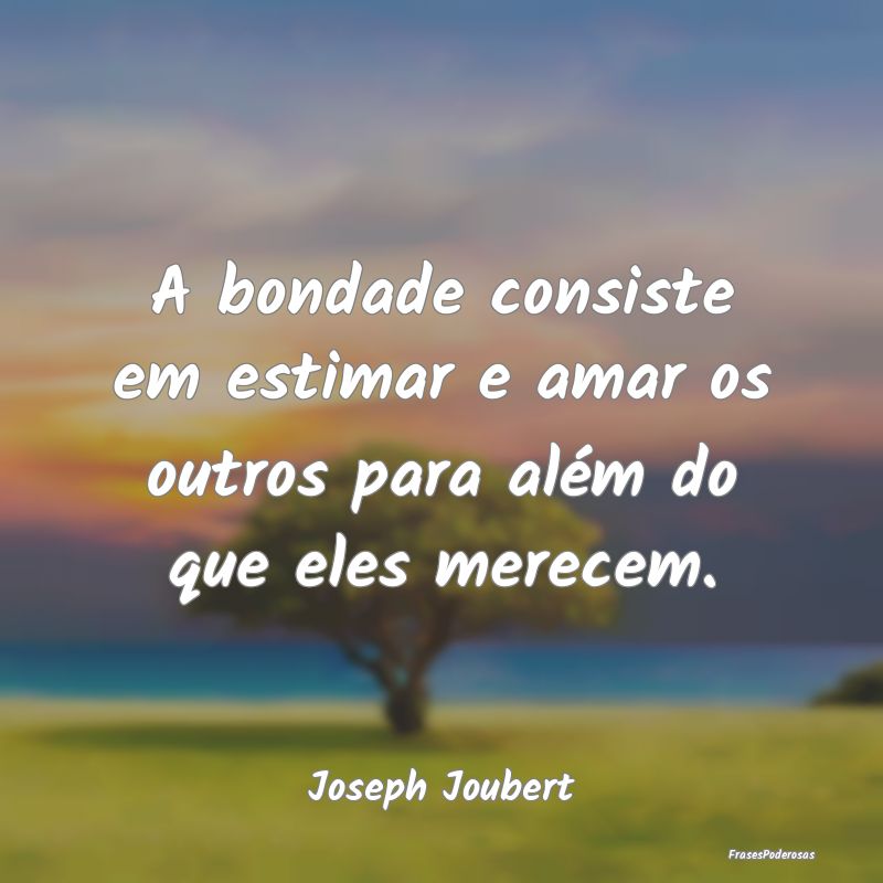 Frases de Bondade - A bondade consiste em estimar e amar os outros par...