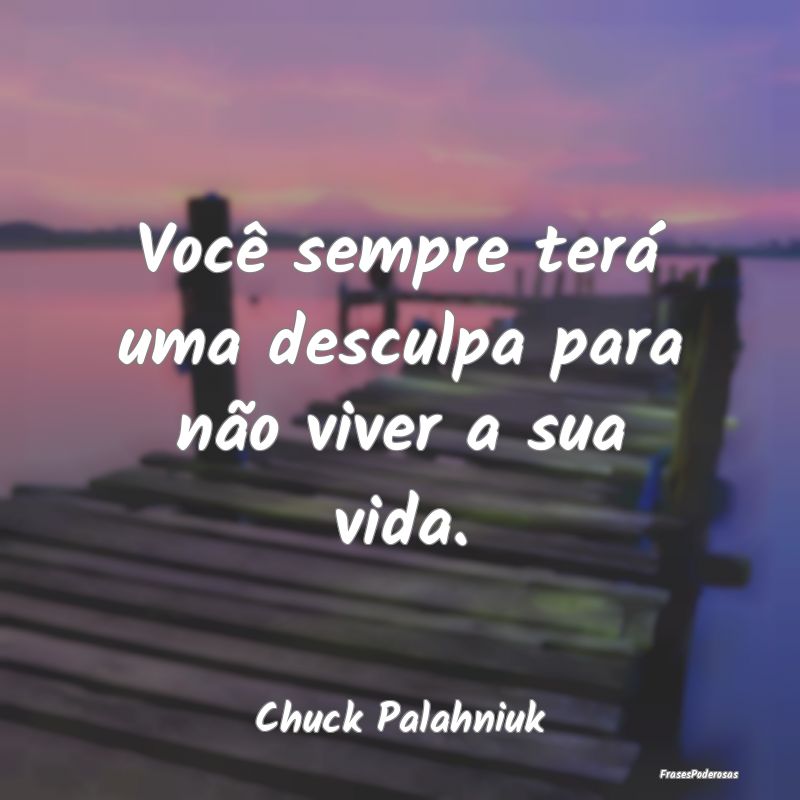 Você sempre terá uma desculpa para não viver a ...